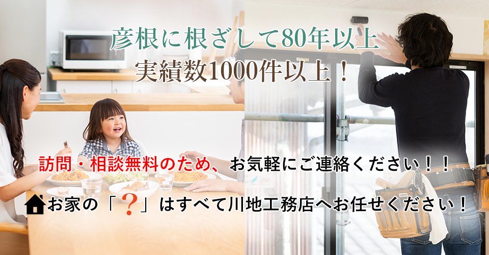 彦根に根ざして80年以上　実績数1000件以上！訪問・相談無料のため、お気軽にご連絡ください！！ お家の「    」はすべて川地工務店へお任せください！